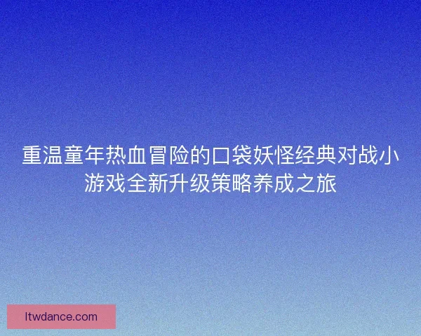 重温童年热血冒险的口袋妖怪经典对战小游戏全新升级策略养成之旅