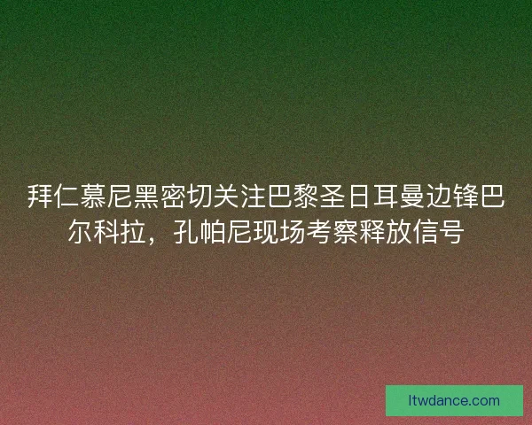 拜仁慕尼黑密切关注巴黎圣日耳曼边锋巴尔科拉，孔帕尼现场考察释放信号